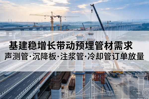 林周基建稳增长带动预埋监测管材需求,声测管、沉降板、注浆管订单持续放量